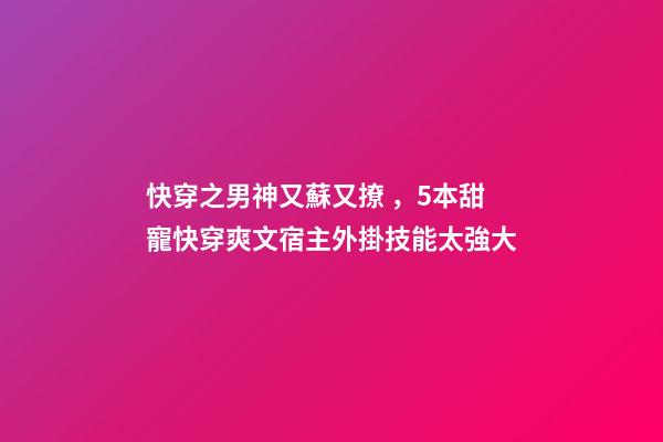 快穿之男神又蘇又撩，5本甜寵快穿爽文宿主外掛技能太強大-第1張-觀點-玄機派